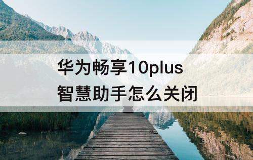 华为畅享10plus智慧助手怎么关闭