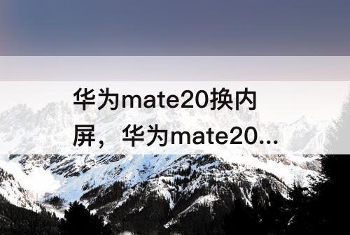 华为mate20换内屏，华为mate20换内屏多少钱 2020年
