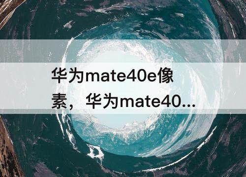 华为mate40e像素，华为mate40e像素高