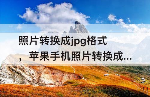 照片转换成jpg格式，苹果手机照片转换成jpg格式并且不超过60k