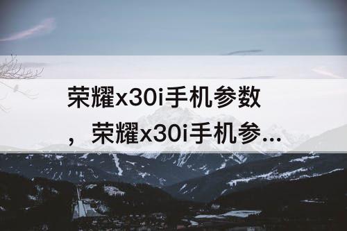 荣耀x30i手机参数，荣耀x30i手机参数配置详情
