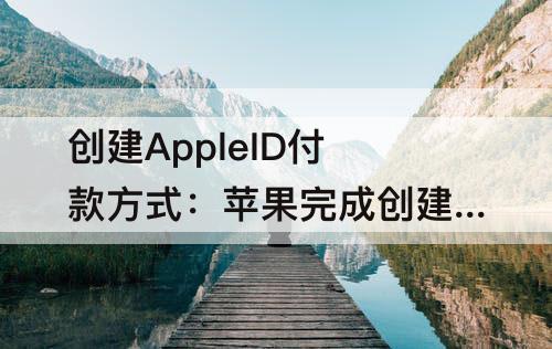 创建AppleID付款方式：苹果完成创建appleid付款方式