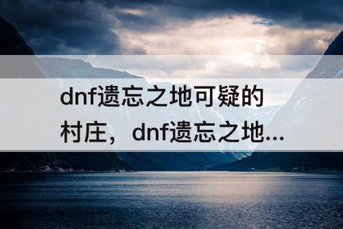 dnf遗忘之地可疑的村庄，dnf遗忘之地可疑的村庄密码