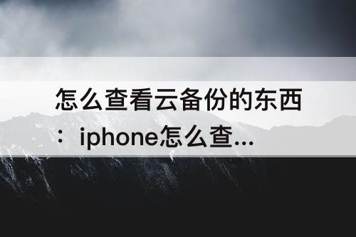 怎么查看云备份的东西：iphone怎么查看云备份的东西