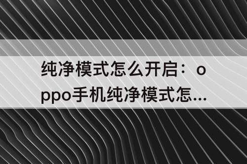 纯净模式怎么开启：oppo手机纯净模式怎么开启