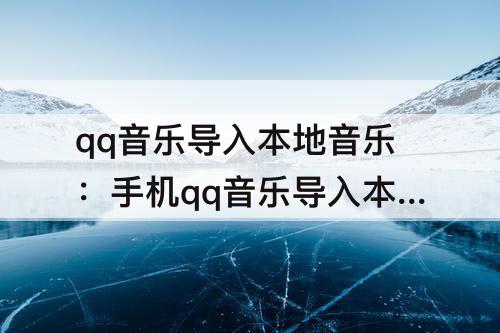 qq音乐导入本地音乐：手机qq音乐导入本地音乐不显示