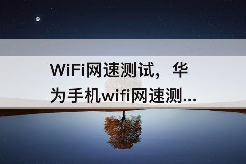 WiFi网速测试，华为手机wifi网速测试在线