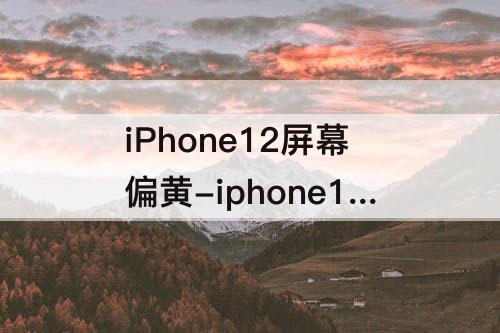 iPhone12屏幕偏黄-iphone12屏幕偏黄怎么调色