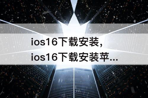 ios16下载安装，ios16下载安装苹果