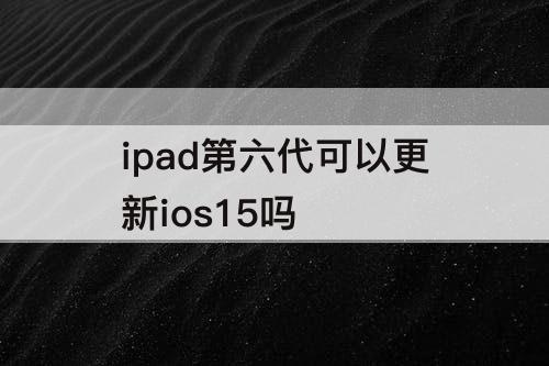 ipad第六代可以更新ios15吗