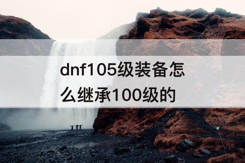 dnf105级装备怎么继承100级的