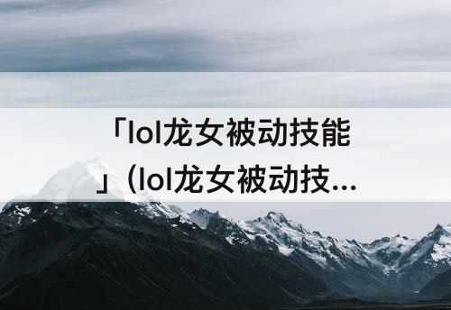 「lol龙女被动技能」(lol龙女被动技能介绍)