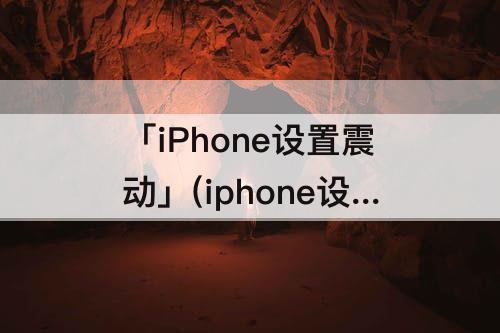 「iPhone设置震动」(iphone设置震动幅度)