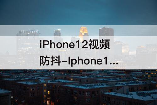 iPhone12视频防抖-Iphone12视频防抖动哪里开启