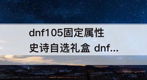 dnf105固定属性史诗自选礼盒 dnf105固定属性史诗自选礼盒狂战