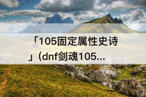 「105固定属性史诗」(dnf剑魂105固定属性史诗怎么选)