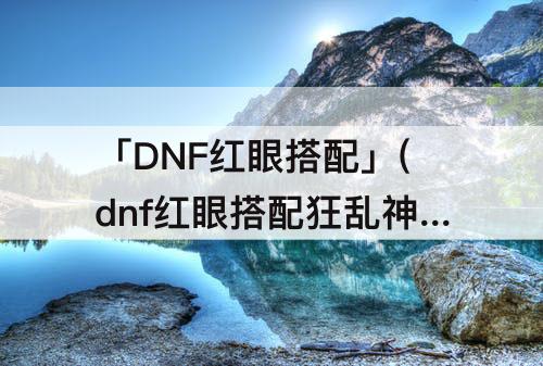 「DNF红眼搭配」(dnf红眼搭配狂乱神话)