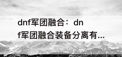 dnf军团融合：dnf军团融合装备分离有什么用