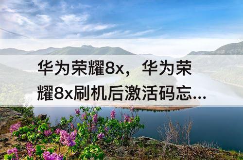 华为荣耀8x，华为荣耀8x刷机后激活码忘了怎么办