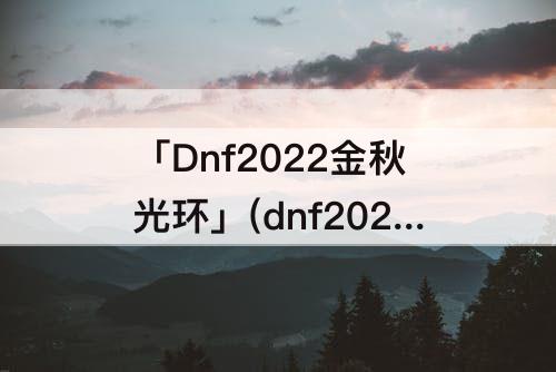 「Dnf2022金秋光环」(dnf2022金秋光环怎么选择属性值)