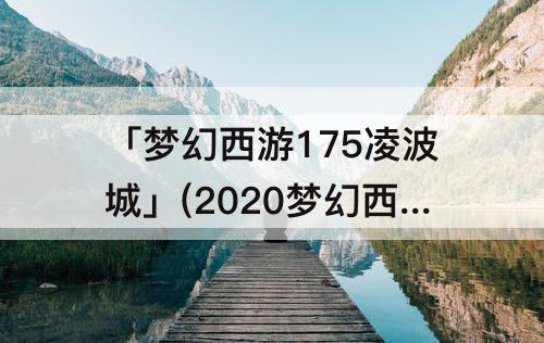 「梦幻西游175凌波城」(2020梦幻西游175凌波城任务经脉怎么点)