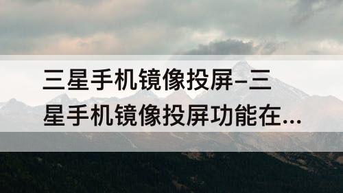 三星手机镜像投屏-三星手机镜像投屏功能在哪打开