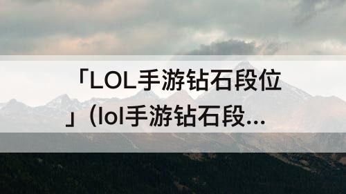 「LOL手游钻石段位」(lol手游钻石段位英雄评分上限)
