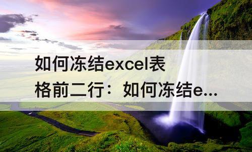 如何冻结excel表格前二行：如何冻结excel表格前二行和前两列