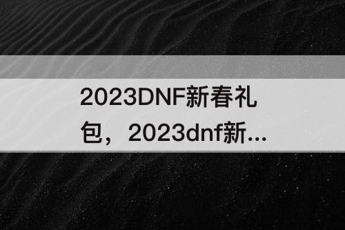 2023DNF新春礼包，2023dnf新春礼包什么时候
