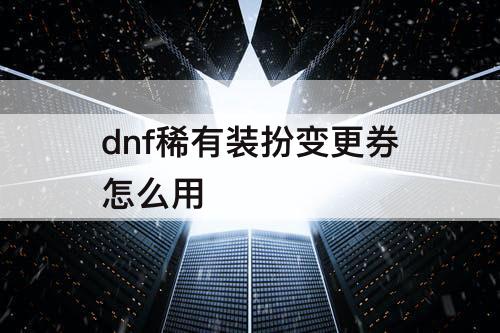 dnf稀有装扮变更券怎么用
