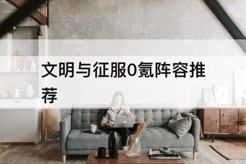 文明与征服0氪阵容推荐