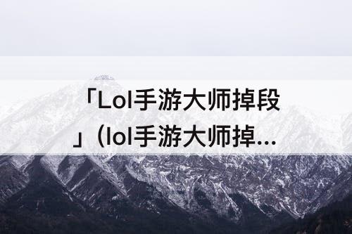 「Lol手游大师掉段」(lol手游大师掉段机制)