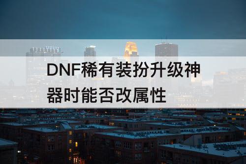 DNF稀有装扮升级神器时能否改属性
