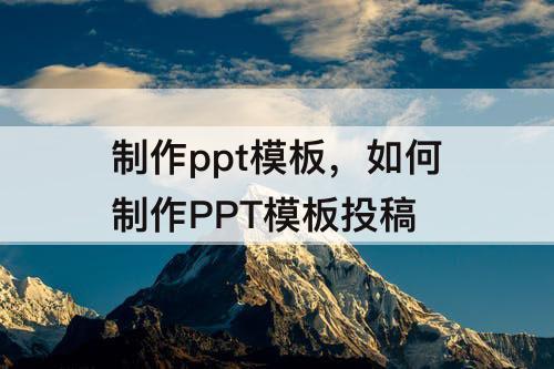 制作ppt模板，如何制作PPT模板投稿