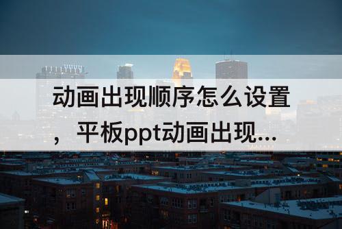 动画出现顺序怎么设置，平板ppt动画出现顺序怎么设置