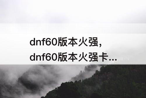 dnf60版本火强，dnf60版本火强卡片