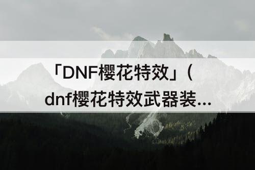 「DNF樱花特效」(dnf樱花特效武器装扮)
