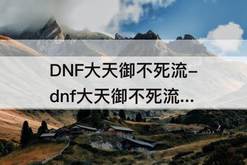DNF大天御不死流-dnf大天御不死流 装备