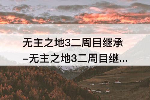 无主之地3二周目继承-无主之地3二周目继承一周目