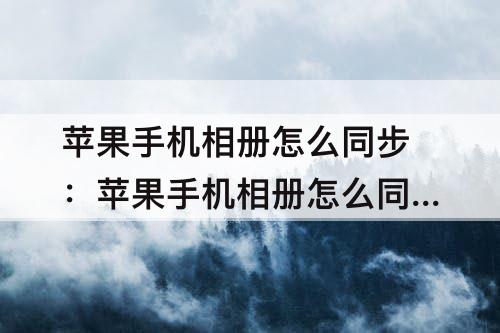 苹果手机相册怎么同步：苹果手机相册怎么同步iCloud