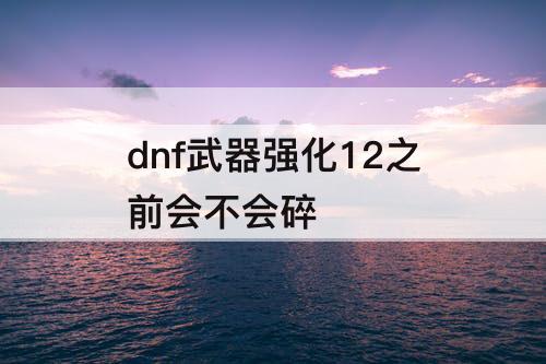 dnf武器强化12之前会不会碎