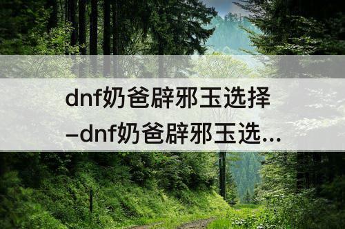 dnf奶爸辟邪玉选择-dnf奶爸辟邪玉选择三攻还是力智
