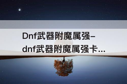 Dnf武器附魔属强-dnf武器附魔属强卡片