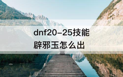 dnf20-25技能辟邪玉怎么出
