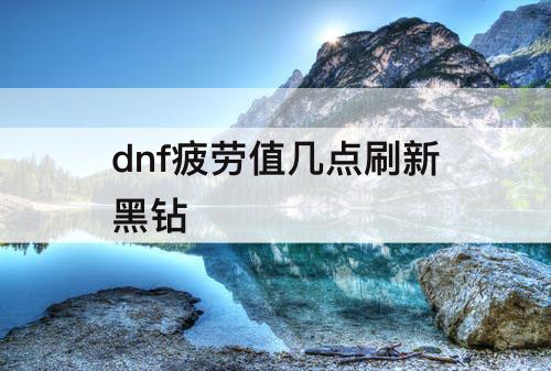 dnf疲劳值几点刷新黑钻