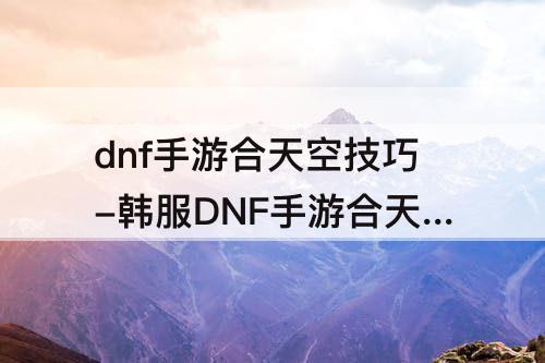 dnf手游合天空技巧-韩服DNF手游合天空技巧