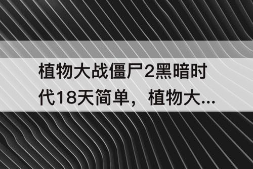 植物大战僵尸2黑暗时代18天简单，植物大战僵尸2黑暗时代18天简单植物全一阶怎么打视频