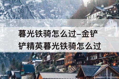 暮光铁骑怎么过-金铲铲精英暮光铁骑怎么过