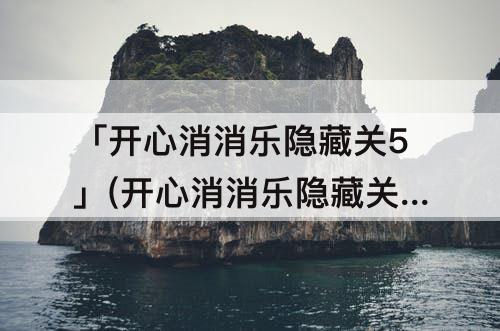 「开心消消乐隐藏关5」(开心消消乐隐藏关535)