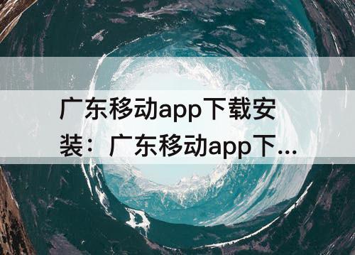 广东移动app下载安装：广东移动app下载安装苹果版